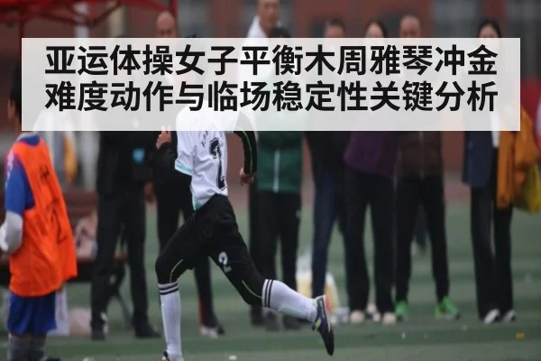 亚运体操女子平衡木周雅琴冲金 难度动作与临场稳定性关键分析