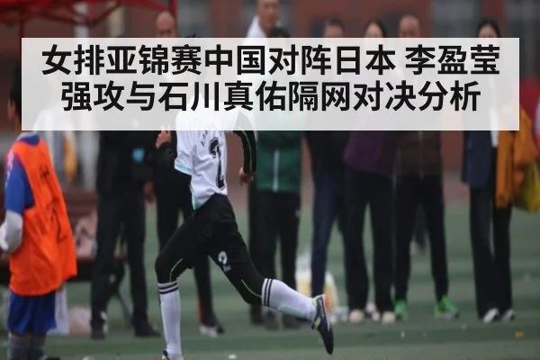 女排亚锦赛中国对阵日本 李盈莹强攻与石川真佑隔网对决分析