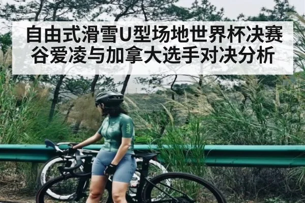 自由式滑雪U型场地世界杯决赛谷爱凌与加拿大选手对决分析
