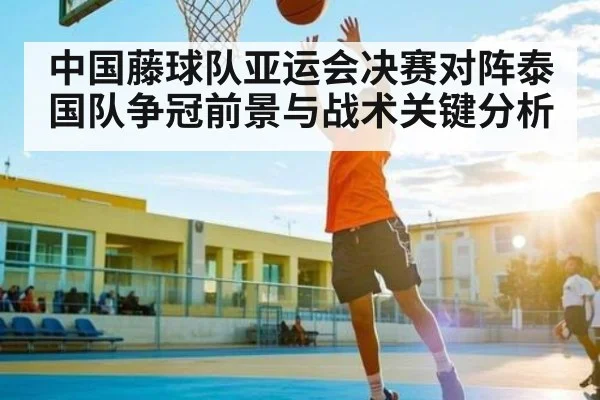 中国藤球队亚运会决赛对阵泰国队争冠前景与战术关键分析