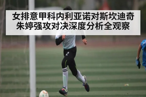 女排意甲科内利亚诺对斯坎迪奇朱婷强攻对决深度分析全观察